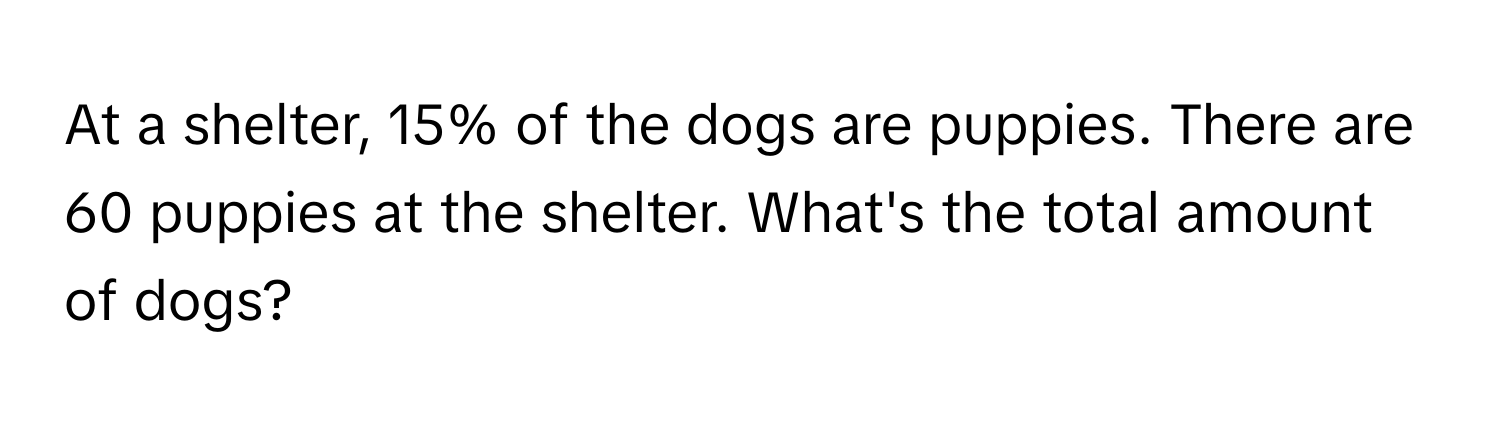 At a shelter, 15% of the dogs are puppies. There are 60 puppies at the shelter. What's the total amount of dogs?