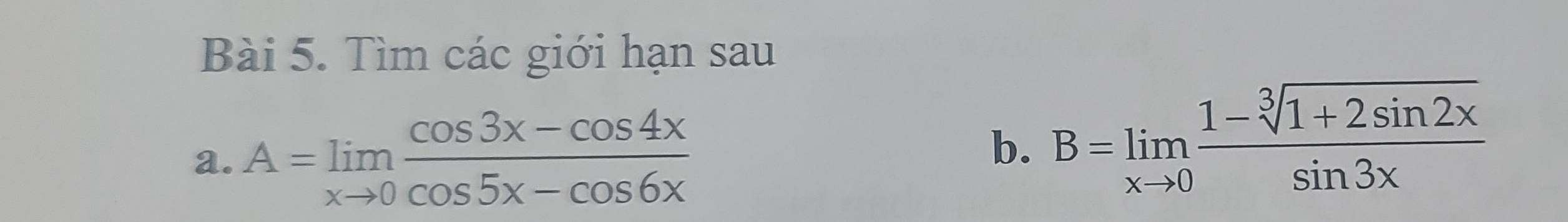 Tìm các giới hạn sau 
a. A=limlimits _xto 0 (cos 3x-cos 4x)/cos 5x-cos 6x 
b. B=limlimits _xto 0 (1-sqrt[3](1+2sin 2x))/sin 3x 