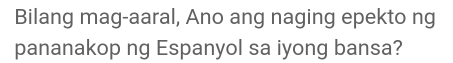 Bilang mag-aaral, Ano ang naging epekto ng 
pananakop ng Espanyol sa iyong bansa?