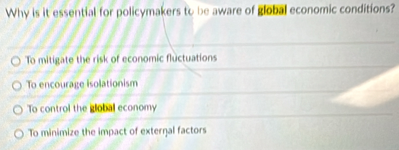 Why is it essential for policymakers to be aware of global economic conditions?
To mitigate the risk of economic fluctuations
To encourage isolationism
To control the global economy
To minimize the impact of exterŋal factors