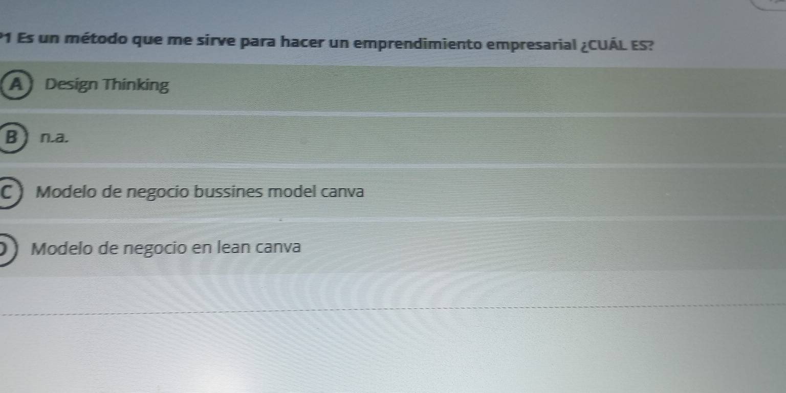 P1 Es un método que me sirve para hacer un emprendimiento empresarial ¿CUÁL ES?
A Design Thinking
B )n.a.
C ) Modelo de negocio bussines model canva
Modelo de negocio en lean canva