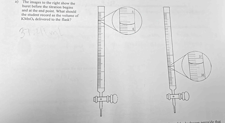 The images to the right show the 
buret before the titration begins 
and at the end point. What should 
the student record as the volume of 
KMnO₄ delivered to the flask?
37
38
roxide that