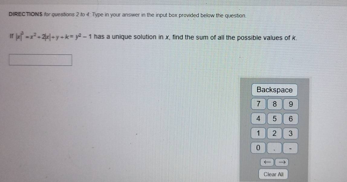 DIRECTIONS for questions 2 to 4: Type in your answer in the input box provided below the question. 
If |x|^3=x^2+2|x|+y+k=y^2-1 has a unique solution in x, find the sum of all the possible values of k. 
Backspace
7 8 9
4 5 6
1 2 3
0 - 
Clear All