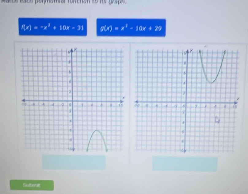 Match each polynomial function to its graph
f(x)=-x^2+10x-31 g(x)=x^2-10x+29
Submit