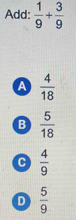 Add:  1/9 + 3/9 
A  4/18 
B  5/18 
C  4/9 
D  5/9 