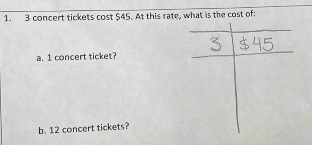 3 concert tickets cost $45. At this rate, what is the cost of: 
a. 1 concert ticket? 
b. 12 concert tickets?