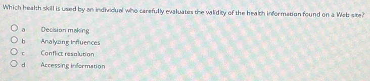 Which health skill is used by an individual who carefully evaluates the validity of the health information found on a Web site?
a Decision making
b Analyzing influences
C Conflict resolution
d Accessing information