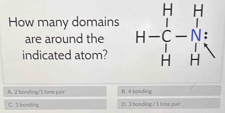 How many domains
are around the H-C_1^(H&H H&Hendarray) beginarrayr Hendarray
indicated atom?
A. 2 bonding/1 lone pair B. 4 bonding
C. 3 bonding D. 3 bonding / 1 lone pair