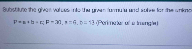 Substitute the given values into the given formula and solve for the unkno
P=a+b+c; P=30, a=6, b=13 (Perimeter of a triangle)