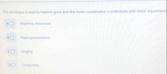This technique is used to improve gross and fine motor coordination in individuals with motor impairment
a Rhythmic movernent
Playing instruments
Singing
Composing