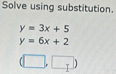 Solve using substitution.
y=3x+5
y=6x+2
(□ ,□ )