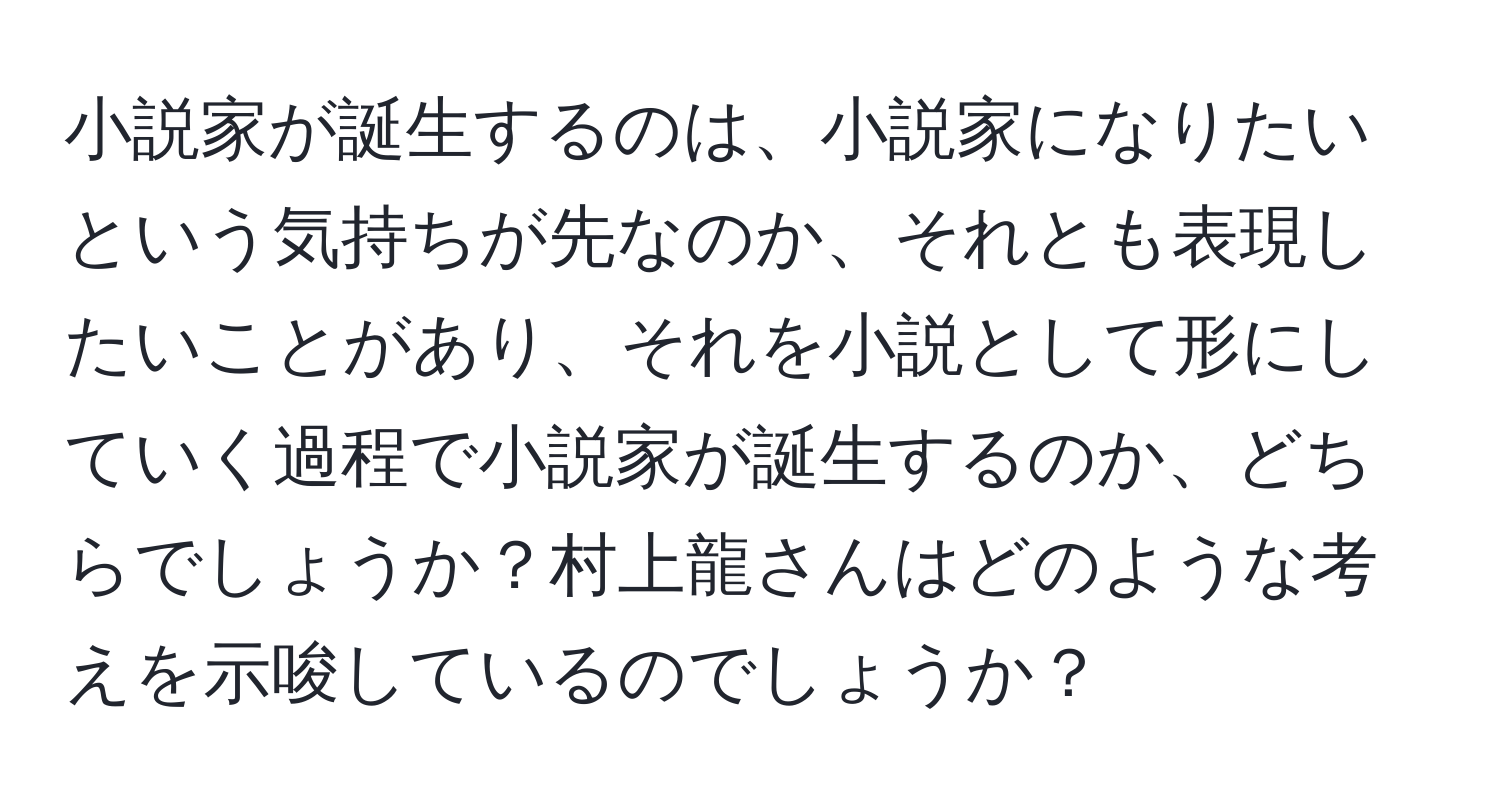 小説家が誕生するのは、小説家になりたいという気持ちが先なのか、それとも表現したいことがあり、それを小説として形にしていく過程で小説家が誕生するのか、どちらでしょうか？村上龍さんはどのような考えを示唆しているのでしょうか？