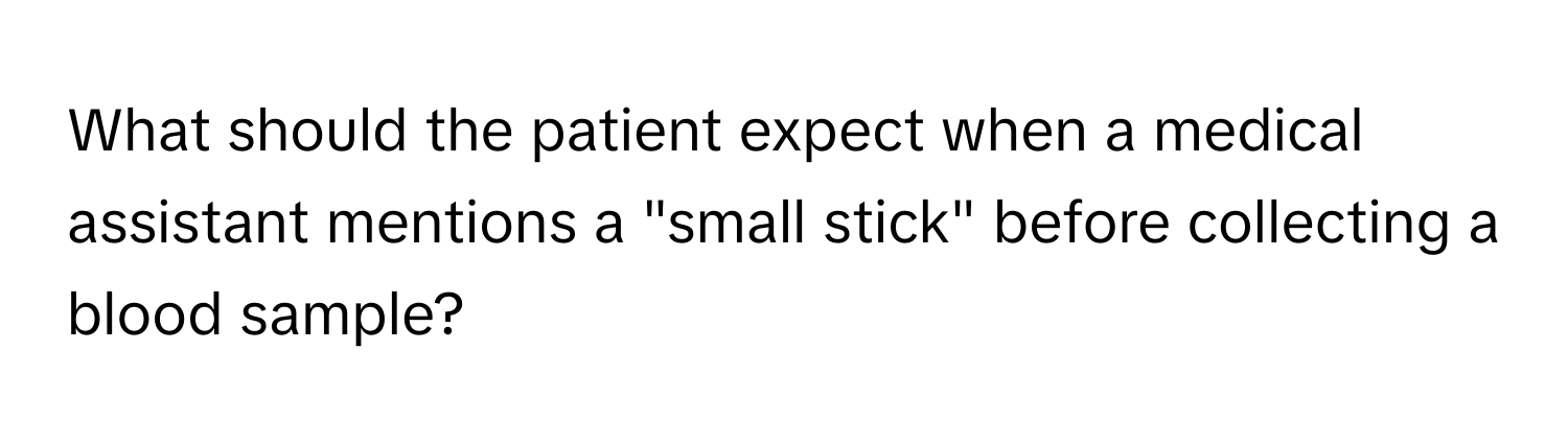 What should the patient expect when a medical assistant mentions a "small stick" before collecting a blood sample?