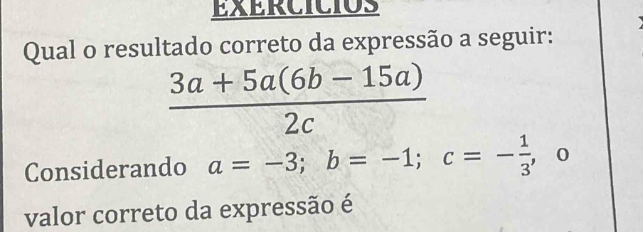 Qual o resultado correto da expressão a seguir:
 (3a+5a(6b-15a))/2c 
Considerando a=-3; b=-1; c=- 1/3 , 0
valor correto da expressão é