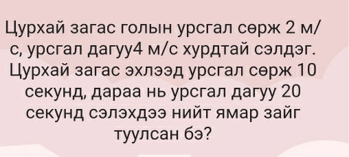 Цурхай загас гольн урсгал серж 2 м/ 
с, урсгал дагуу4 м/с хурдтай сэлдэг. 
ḷуγрхай загас эхлээд урсгал сθрж 10
секунд, дараа нь урсгал дагуу 20
секунд сэлэхдээ нийт ямар зайг 
Tулсан бэ?