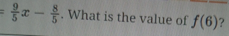 = 9/5 x- 8/5 . What is the value of f(6) ?