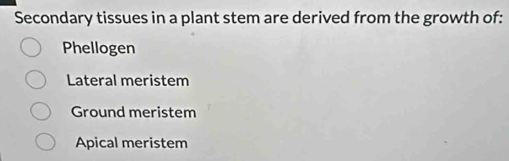 Secondary tissues in a plant stem are derived from the growth of:
Phellogen
Lateral meristem
Ground meristem
Apical meristem