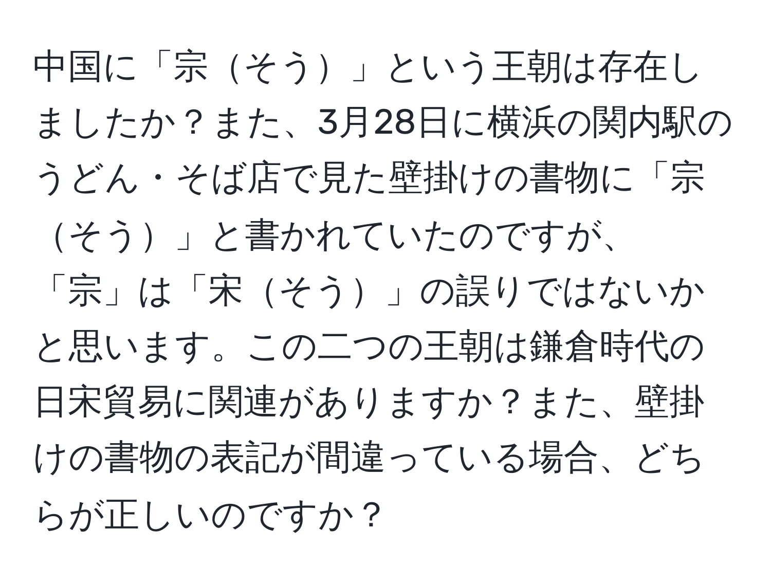 中国に「宗そう」という王朝は存在しましたか？また、3月28日に横浜の関内駅のうどん・そば店で見た壁掛けの書物に「宗そう」と書かれていたのですが、「宗」は「宋そう」の誤りではないかと思います。この二つの王朝は鎌倉時代の日宋貿易に関連がありますか？また、壁掛けの書物の表記が間違っている場合、どちらが正しいのですか？