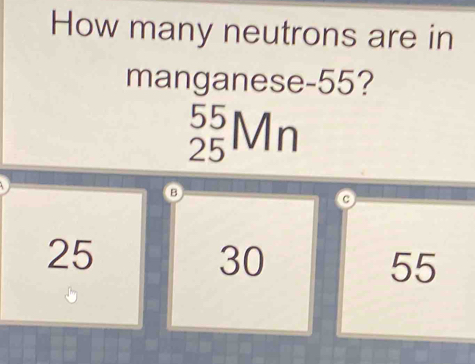 How many neutrons are in
manganese- 55?
_(25)^(55)Mn
B
c
25
30
55