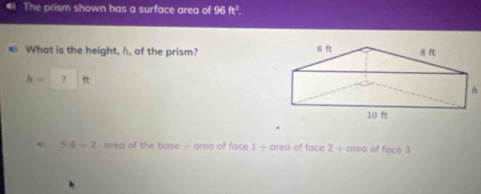 The prism shown has a surface area of 96 ft^3. 
€ What is the height, h, of the prism?
h=?f t
h.
SA=2 - area of the base - area of face 1 + area of face 2 + area of face 3