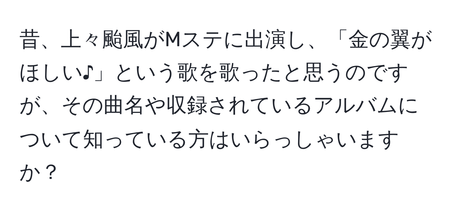 昔、上々颱風がMステに出演し、「金の翼がほしい♪」という歌を歌ったと思うのですが、その曲名や収録されているアルバムについて知っている方はいらっしゃいますか？