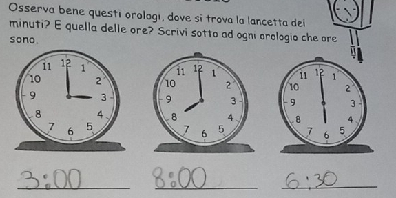 Osserva bene questi orologı, dove si trova la lancetta deí 
minuti? E quella delle ore? Scrivi sotto ad ogni orologio che ore 
sono. 




_ 
_ 
_