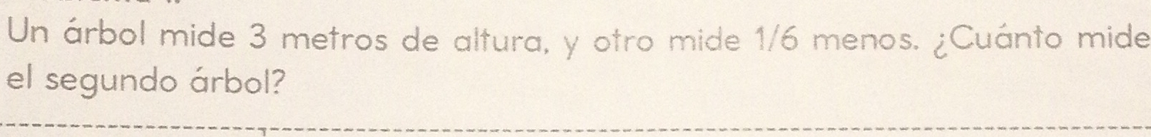 Un árbol mide 3 metros de altura, y otro mide 1/6 menos. ¿Cuánto mide 
el segundo árbol?