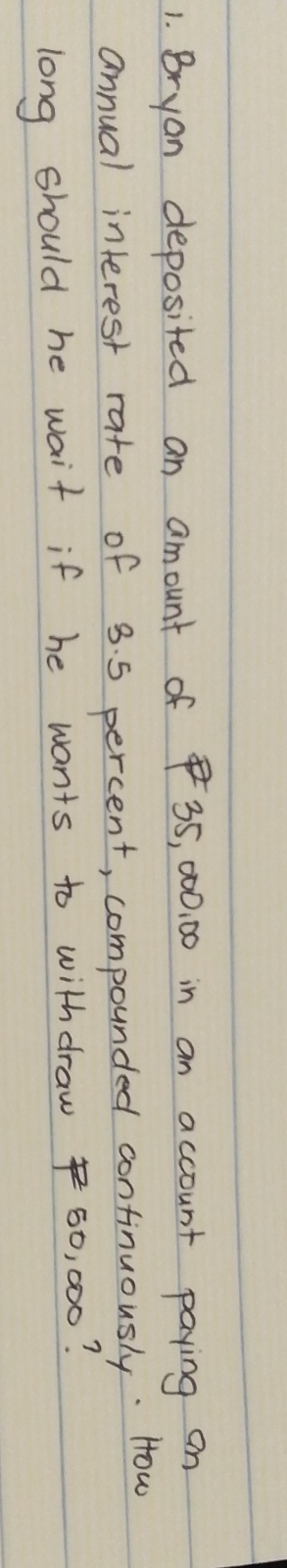 Bryon deposited an amount of 35, 000, 00 in an account paying on 
annual interest rate of 3. 5 percent, compounded continuously. How 
long should he wait if he wants to withdraw 60, 000?