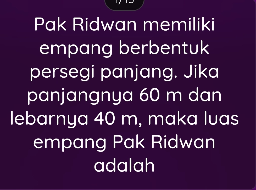 Pak Ridwan memiliki 
empang berbentuk 
persegi panjang. Jika 
panjangnya 60 m dan 
lebarnya 40 m, maka luas 
empang Pak Ridwan 
adalah