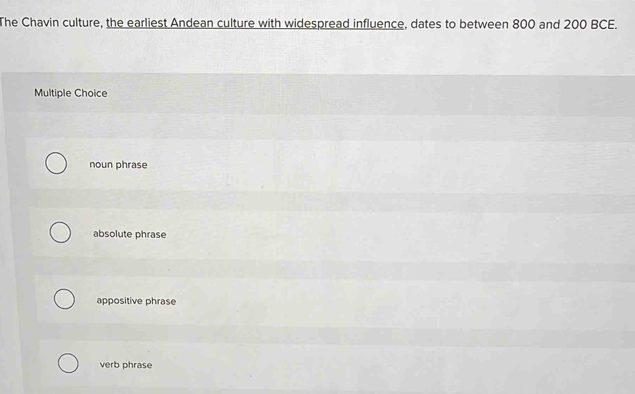 The Chavin culture, the earliest Andean culture with widespread influence, dates to between 800 and 200 BCE.
Multiple Choice
noun phrase
absolute phrase
appositive phrase
verb phrase