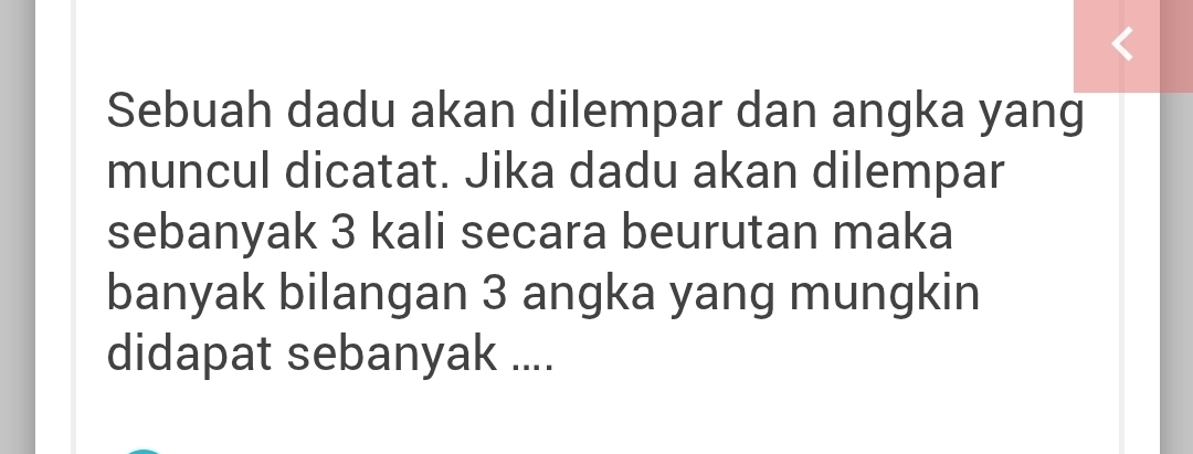 Sebuah dadu akan dilempar dan angka yang 
muncul dicatat. Jika dadu akan dilempar 
sebanyak 3 kali secara beurutan maka 
banyak bilangan 3 angka yang mungkin 
didapat sebanyak ....