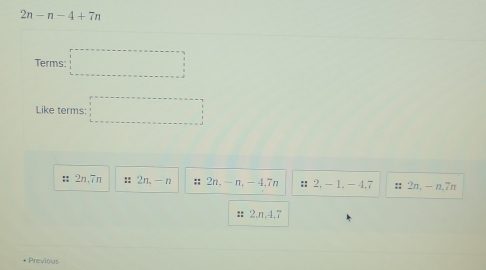 2n-n-4+7n
Terms: □ 
Like terms: □
: 2n, 7n :: 2n.-n : 2n, - n, - 4, 7n ： 2, - 1. - 4, 7 : 2n, - n, 7n
: 2.n. 4.7
* Previous