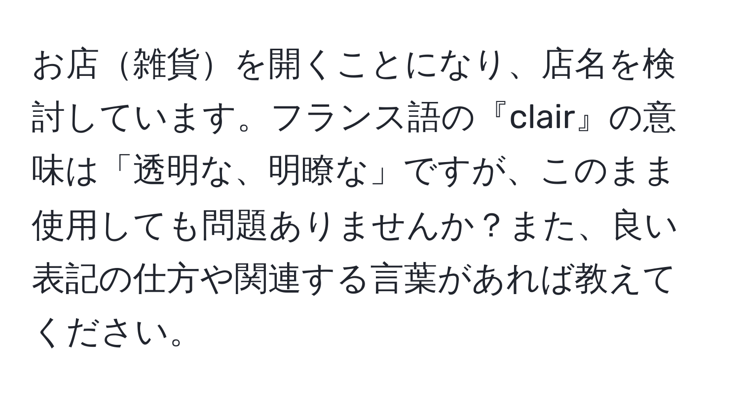 お店雑貨を開くことになり、店名を検討しています。フランス語の『clair』の意味は「透明な、明瞭な」ですが、このまま使用しても問題ありませんか？また、良い表記の仕方や関連する言葉があれば教えてください。