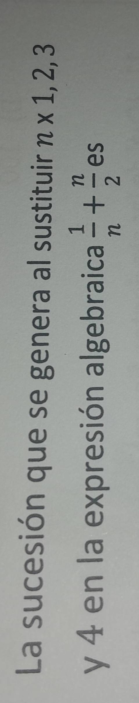 La sucesión que se genera al sustituir n* 1,2,3
y 4 en la expresión algebraica  1/n + n/2  es