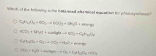 Which of the following is the balanced chemical equation for photosynthesis?
C_6H_12O_6+6O_2to 6CO_2+6H_2O+energy
6CO_2+6H_2O+sunlightto 6O_2+C_6H_12O_6
C_6H_12O_6+O_2to CO_2+H_2O+energy
CO_3+H_2O+sunightto O_2+C_6H_12O_6+CO_2