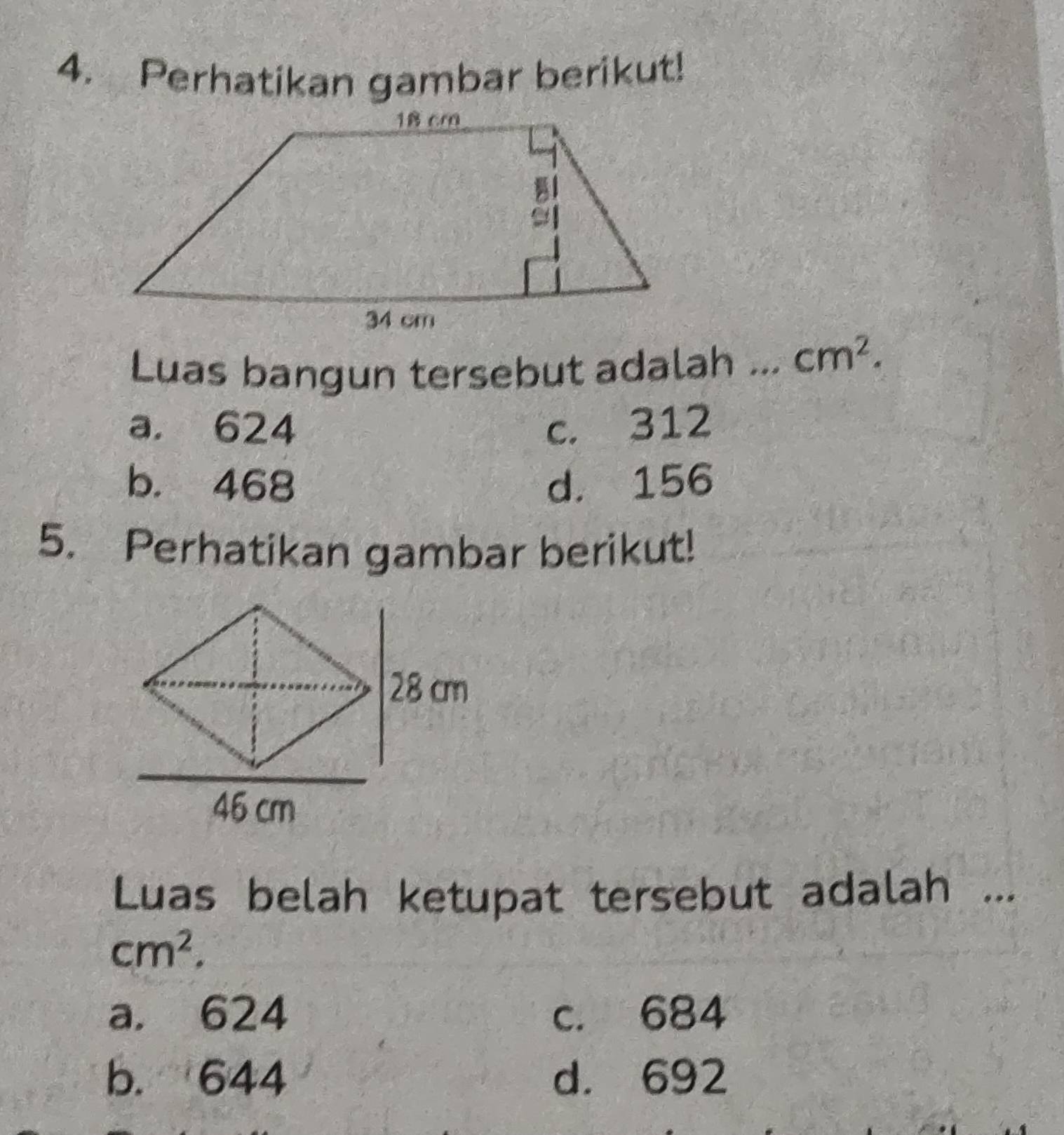 Perhatikan gambar berikut!
Luas bangun tersebut adalah _ cm^2.
a. 624 c. 312
b. 468 d. 156
5. Perhatikan gambar berikut!
Luas belah ketupat tersebut adalah ...
cm^2.
a. 624 c. 684
b. 644 d. 692