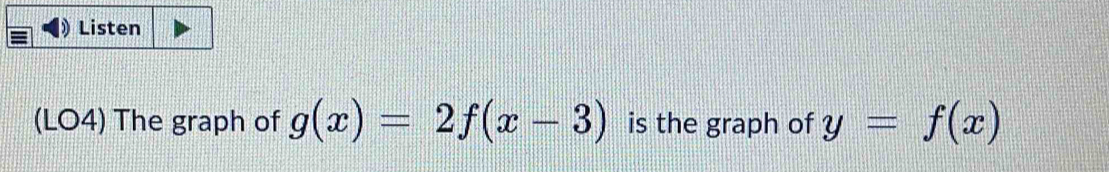 Listen 
(LO4) The graph of g(x)=2f(x-3) is the graph of y=f(x)