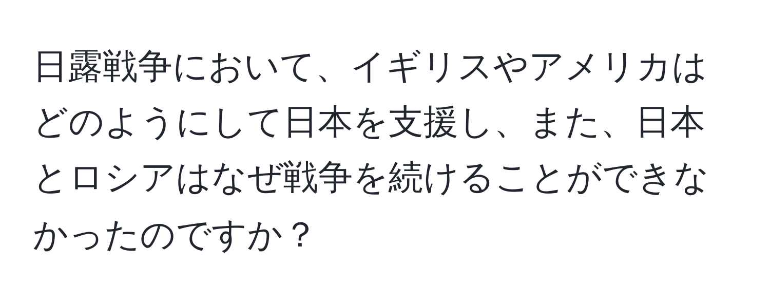 日露戦争において、イギリスやアメリカはどのようにして日本を支援し、また、日本とロシアはなぜ戦争を続けることができなかったのですか？