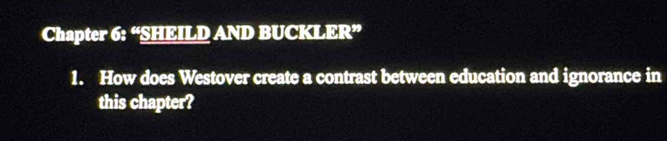 Chapter 6: “SHEILD AND BUCKLER” 
1. How does Westover create a contrast between education and ignorance in 
this chapter?