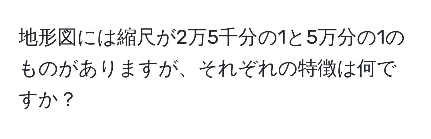 地形図には縮尺が2万5千分の1と5万分の1のものがありますが、それぞれの特徴は何ですか？