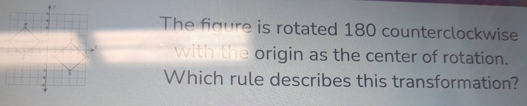 The figure is rotated 180 counterclockwise 
with the origin as the center of rotation. 
Which rule describes this transformation?