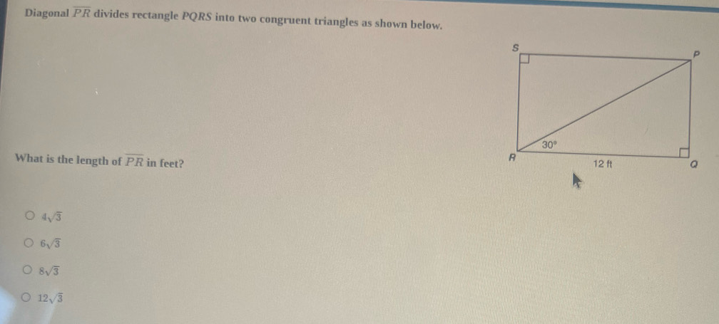 Diagonal overline PR divides rectangle PQRS into two congruent triangles as shown below.
What is the length of overline PR in feet?
4sqrt(3)
6sqrt(3)
8sqrt(3)
12sqrt(3)