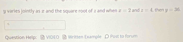 y varies jointly as æ and the square root of z and when x=2 and z=4 , then y=36. 
Question Help: VIDEO Written Example D Post to forum