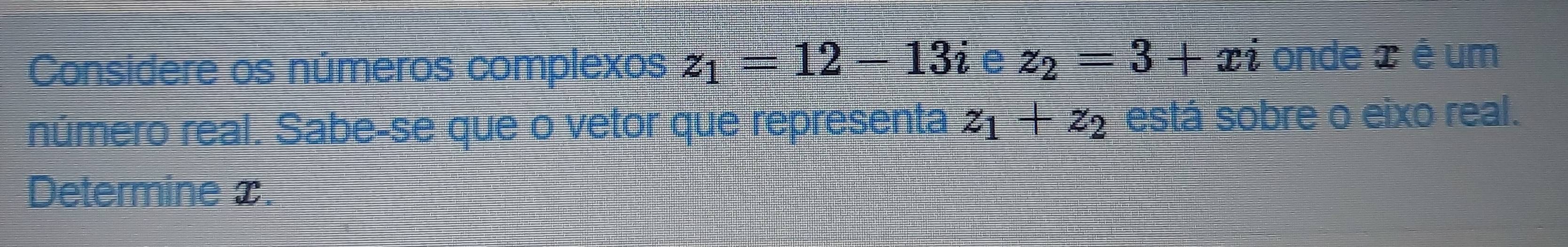 Considere os números complexos z_1=12-13i e z_2=3+xi onde x é um 
número real. Sabe-se que o vetor que representa z_1+z_2 está sobre o eixo real. 
Determine x.