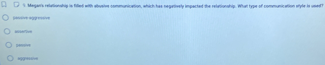 Megan's relationship is filled with abusive communication, which has negatively impacted the relationship. What type of communication style is used?
passive-aggressive
assertive
passive
aggressive