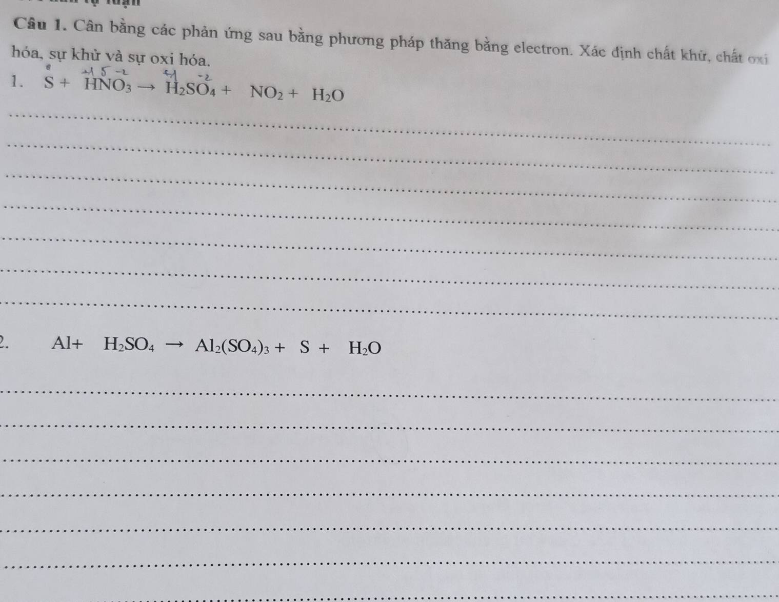 Cân bằng các phản ứng sau bằng phương pháp thăng bằng electron. Xác định chất khử, chất oxi 
hóa, sự khử và sự oxi hóa. 
1. S+HNO_3to H_2SO_4+NO_2+H_2O
_ 
_ 
_ 
_ 
_ 
_ 
_
Al+H_2SO_4to Al_2(SO_4)_3+S+H_2O
_ 
_ 
_ 
_ 
_ 
_ 
_ 
_