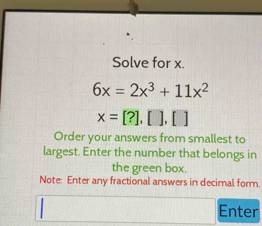 Solve for x.
6x=2x^3+11x^2
x=[?],[],[]
Order your answers from smallest to 
largest. Enter the number that belongs in 
the green box. 
Note: Enter any fractional answers in decimal form. 
Enter