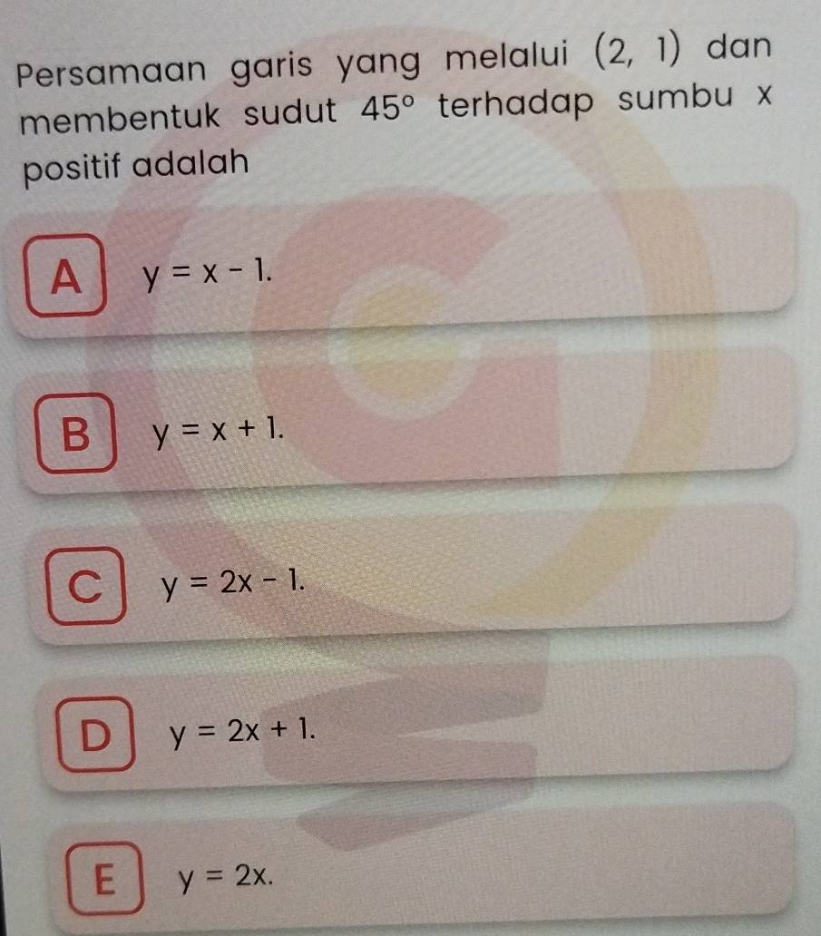 Persamaan garis yang melalui (2,1) dan
membentuk sudut 45° terhadap sumbu x
positif adalah
A y=x-1.
B y=x+1.
C y=2x-1.
D y=2x+1.
E y=2x.