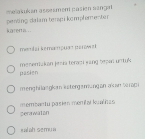 melakukan assesment pasien sangat *
penting dalam terapi komplementer
karena...
menilai kemampuan perawat
menentukan jenis terapi yang tepat untuk
pasien
menghilangkan ketergantungan akan terapi
membantu pasien menilai kualitas
perawatan
salah semua