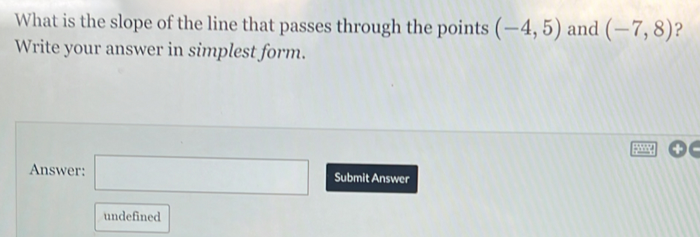 What is the slope of the line that passes through the points (-4,5) and (-7,8) ? 
Write your answer in simplest form. 
Answer: □ Submit Answer 
undefined